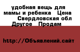 удобная вещь для мамы и ребенка › Цена ­ 300 - Свердловская обл. Другое » Продам   